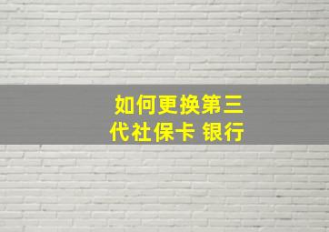 如何更换第三代社保卡 银行